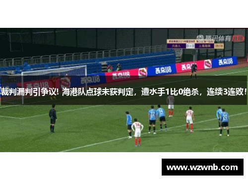 裁判漏判引争议! 海港队点球未获判定，遭水手1比0绝杀，连续3连败！
