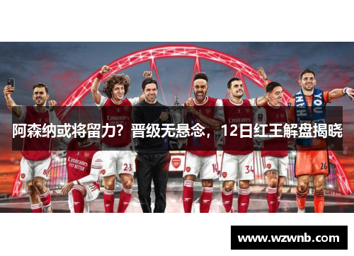 阿森纳或将留力？晋级无悬念，12日红王解盘揭晓