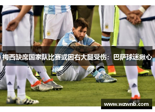 梅西缺席国家队比赛或因右大腿受伤：巴萨球迷揪心